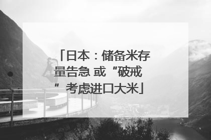 日本：储备米存量告急 或“破戒”考虑进口大米