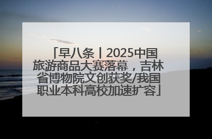早八条丨2025中国旅游商品大赛落幕，吉林省博物院文创获奖/我国职业本科高校加速扩容