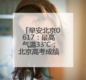 早安北京0617：最高气温33℃；北京高考成绩6月25日公布