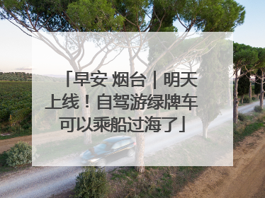 早安 烟台｜明天上线！自驾游绿牌车可以乘船过海了