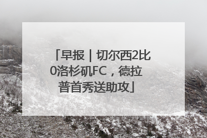 早报｜切尔西2比0洛杉矶FC，德拉普首秀送助攻