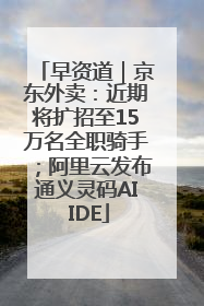 早资道｜京东外卖：近期将扩招至15万名全职骑手；阿里云发布通义灵码AI IDE