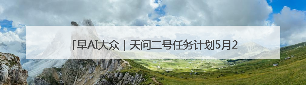 早AI大众｜天问二号任务计划5月29日发射；特朗普再威胁削减哈佛拨款