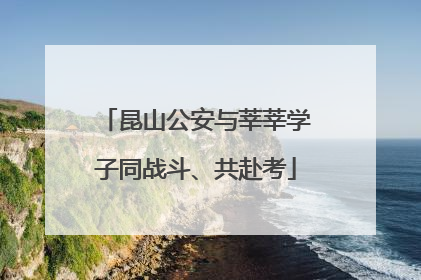 昆山公安与莘莘学子同战斗、共赴考