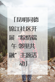 昆明同德锦江社区开展“粽情端午 邻里共融”主题活动