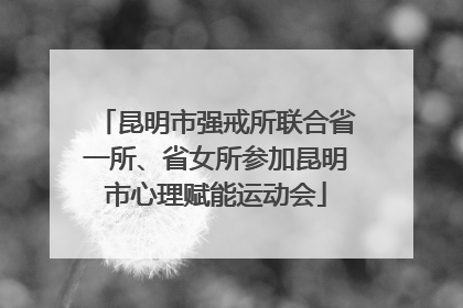 昆明市强戒所联合省一所、省女所参加昆明市心理赋能运动会