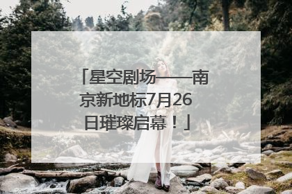 星空剧场——南京新地标7月26日璀璨启幕！