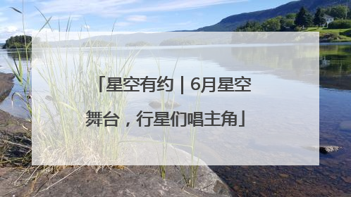 星空有约｜6月星空舞台，行星们唱主角