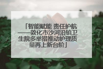 智能赋能 责任护航——敦化市沙河沿镇卫生院多举措推动护理质量再上新台阶
