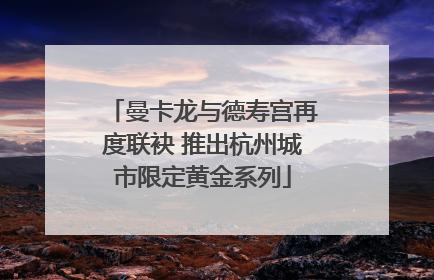 曼卡龙与德寿宫再度联袂 推出杭州城市限定黄金系列