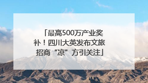 最高500万产业奖补！四川大英发布文旅招商“凉”方引关注