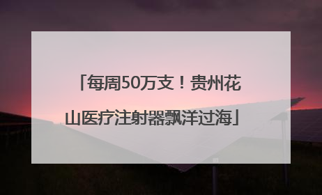 每周50万支！贵州花山医疗注射器飘洋过海