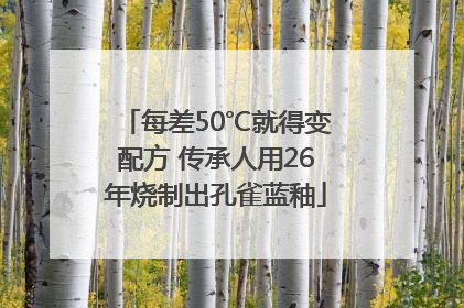 每差50℃就得变配方 传承人用26年烧制出孔雀蓝釉