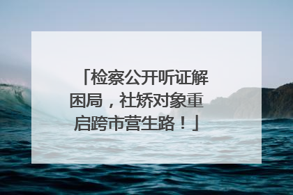 检察公开听证解困局，社矫对象重启跨市营生路！