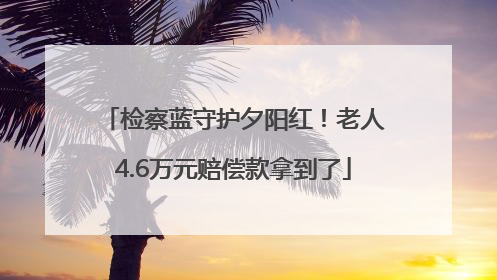 检察蓝守护夕阳红！老人4.6万元赔偿款拿到了