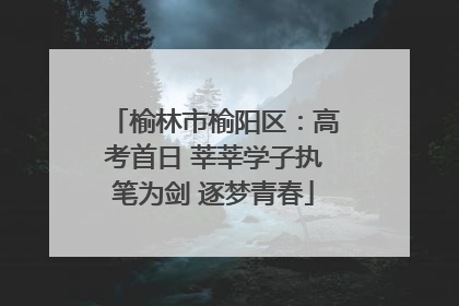 榆林市榆阳区：高考首日 莘莘学子执笔为剑 逐梦青春