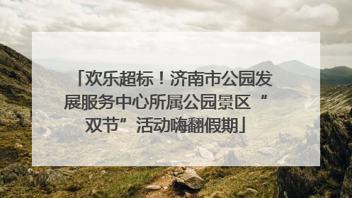 欢乐超标！济南市公园发展服务中心所属公园景区“双节”活动嗨翻假期