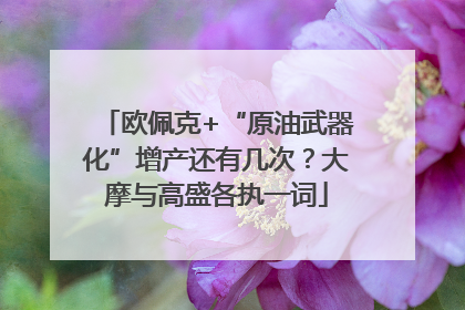 欧佩克+“原油武器化”增产还有几次？大摩与高盛各执一词