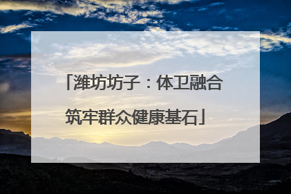 潍坊坊子：体卫融合筑牢群众健康基石