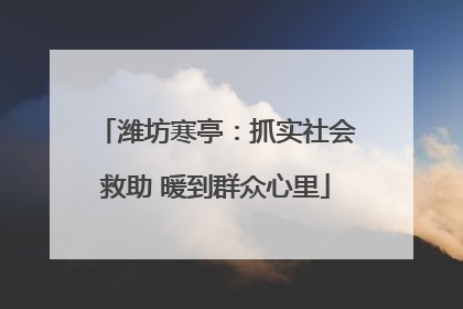 潍坊寒亭：抓实社会救助 暖到群众心里