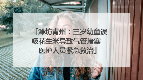 潍坊青州：三岁幼童误吸花生米导致气管堵塞 医护人员紧急救治