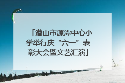 潜山市源潭中心小学举行庆“六一”表彰大会暨文艺汇演