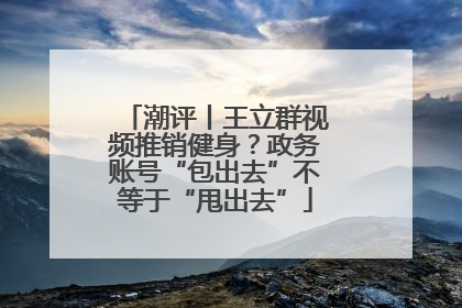 潮评丨王立群视频推销健身？政务账号“包出去”不等于“甩出去”