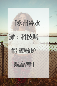 永州冷水滩：科技赋能 硬核护航高考