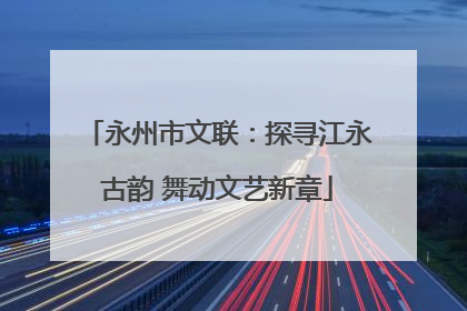 永州市文联：探寻江永古韵 舞动文艺新章
