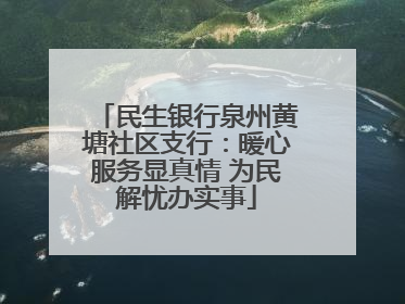 民生银行泉州黄塘社区支行：暖心服务显真情 为民解忧办实事