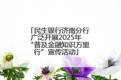 民生银行济南分行广泛开展2025年“普及金融知识万里行”宣传活动