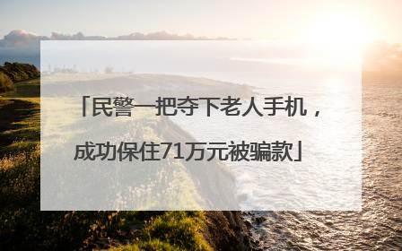 民警一把夺下老人手机，成功保住71万元被骗款