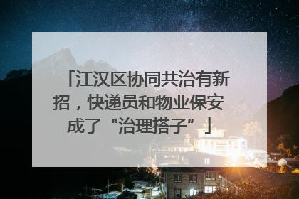 江汉区协同共治有新招，快递员和物业保安成了“治理搭子”