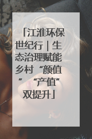 江淮环保世纪行｜生态治理赋能乡村“颜值”“产值”双提升