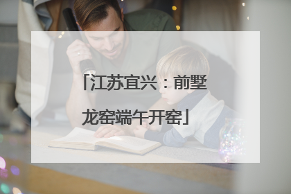 江苏宜兴：前墅龙窑端午开窑
