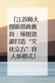 江苏师大创新思政教育：场馆资源打造“文化立方”育人新模式