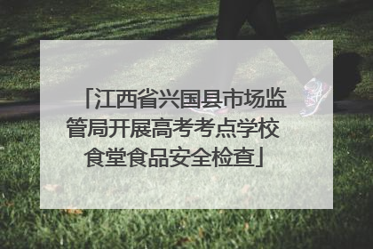 江西省兴国县市场监管局开展高考考点学校食堂食品安全检查