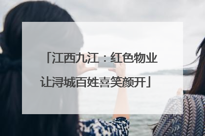 江西九江：红色物业让浔城百姓喜笑颜开