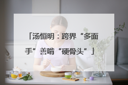 汤恒明：跨界“多面手”善啃“硬骨头”