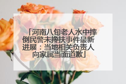 河南八旬老人水中摔倒民警未搀扶事件最新进展：当地相关负责人向家属当面道歉