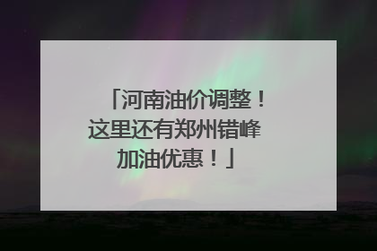 河南油价调整！这里还有郑州错峰加油优惠！