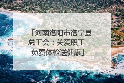 河南洛阳市洛宁县总工会：关爱职工 免费体检送健康