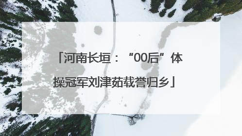 河南长垣：“00后”体操冠军刘津茹载誉归乡