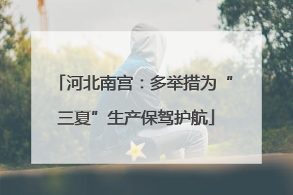 河北南宫：多举措为“三夏”生产保驾护航