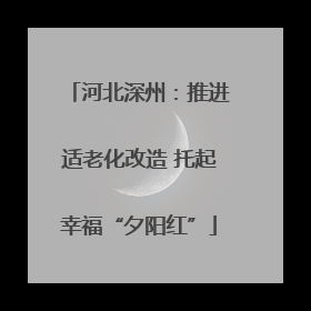 河北深州：推进适老化改造 托起幸福“夕阳红”