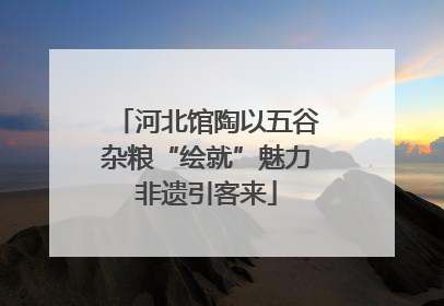 河北馆陶以五谷杂粮“绘就”魅力非遗引客来