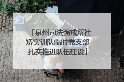 泉州司法强戒所社矫实训队临时党支部扎实推进队伍建设