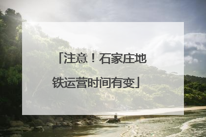 注意！石家庄地铁运营时间有变