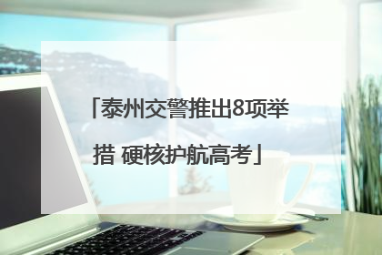 泰州交警推出8项举措 硬核护航高考