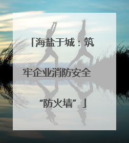 海盐于城：筑牢企业消防安全“防火墙”